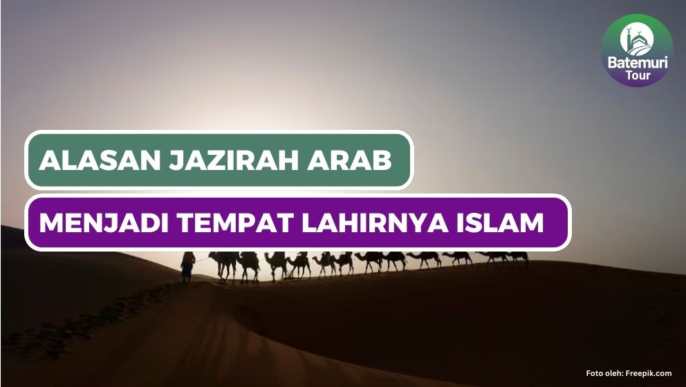  Alasan Jazirah Arab Dipilih Sebagai Tempat Lahir dan Tumbuhnya Islam